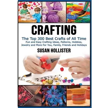 Crafting: The Top 300 Best Crafts: Fun and Easy Crafting Ideas, Patterns, Hobbies, Jewelry and More for You, Family, Friends and