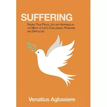 Suffering: Finding True Peace, Joy and Happiness in the Midst of Life’s Challenges, Problems and Difficulties
