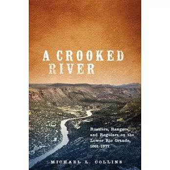A Crooked River: Rustlers, Rangers, and Regulars on the Lower Rio Grande, 1861-1877
