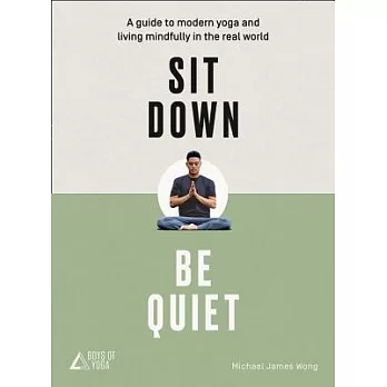 Sit Down, Be Quiet: A Guide to Modern Yoga and Living Mindfully in the Real World