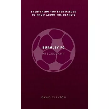Burnley Fc Miscellany: Everything You Ever Needed to Know About the Clarets