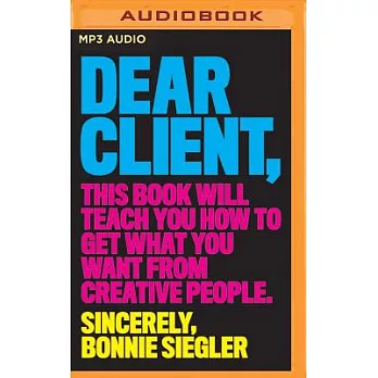 Dear Client: This Book Will Teach You How to Get What You Want from Creative People, Sincerely Bonnie Siegler