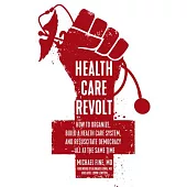 Health Care Revolt: How to Organize, Build a Health Care System, and Resuscitate Democracy—all at the Same Time