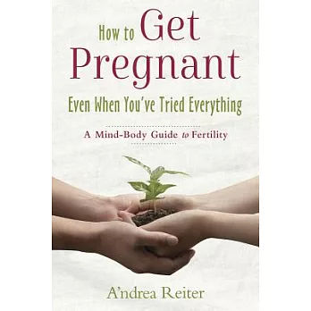 How to Get Pregnant, Even When You’ve Tried Everything: A Mind-Body Guide to Fertility