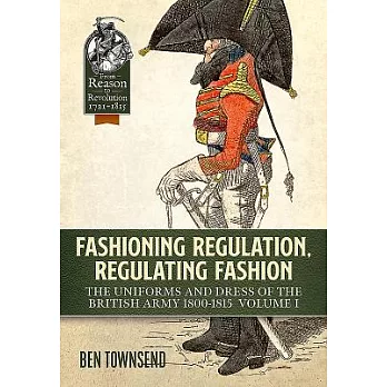 Fashioning Regulation, Regulating Fashion. Volume I: Uniforms and Dress of the British Army 1800-1815