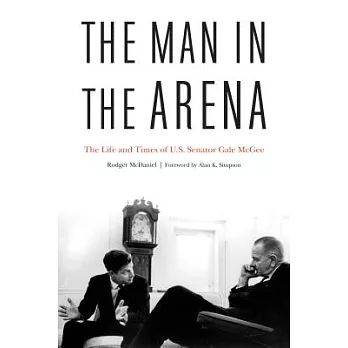 The Man in the Arena: The Life and Times of U.S. Senator Gale Mcgee