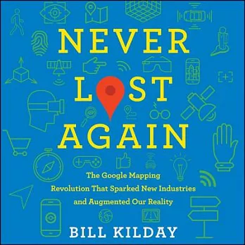 Never Lost Again: The Google Mapping Revolution That Sparked New Industries and Augmented Our Reality