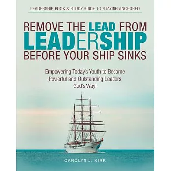 Remove the Lead from Leadership Before Your Ship Sinks: Empowering Today’s Youth to Become Powerful and Outstanding Leaders God’