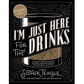 I’m Just Here for the Drinks: A Guide to Spirits, Drinking and More Than 100 Extraordinary Cocktails