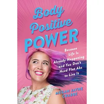 Body Positive Power: Because Life Is Already Happening and You Don’t Need Flat Abs to Live It