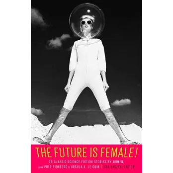 The future is female! : 25 classic science fiction stories by women, from pulp pioneers to Ursula K. Le Guin /
