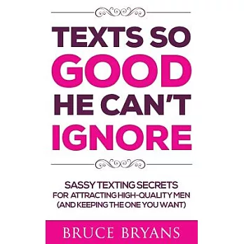 Texts So Good He Can’t Ignore: Sassy Texting Secrets for Attracting High-Quality Men (and Keeping the One You Want)