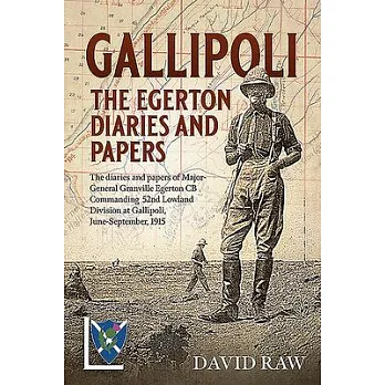 Gallipoli: The Egerton Diaries and Papers.: The Papers and Diaries of Major-General Granville Egerton CB Commanding 52nd Lowland Division at Gallipoli
