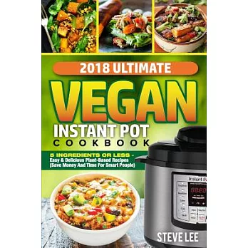 2018 Ultimate Vegan Instant Pot Cookbook: 5 Ingredients or Less- Easy & Delicious Plant-based Recipes, Save Money and Time for S