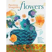 Painting Imaginary Flowers: Beautiful Blooms and Abstract Patterns in Mixed Media