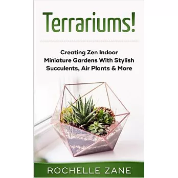 Terrariums!: Creating Zen Indoor Miniature Gardens With Stylish Succulents, Air Plants & More