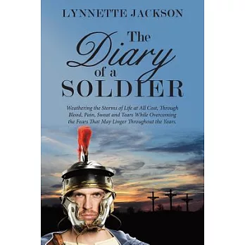 The Diary of a Soldier: Weathering the Storms of Life at All Cost, Through Blood, Pain, Sweat and Tears While Overcoming the Fea