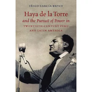 Haya De La Torre and the Pursuit of Power in Twentieth-Century Peru and Latin America