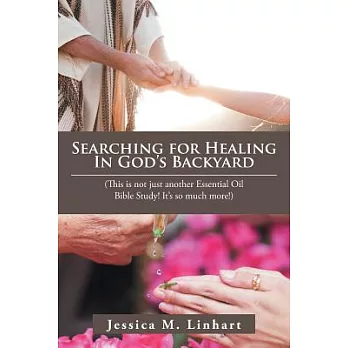 Searching for Healing in God’s Backyard: (This Is Not Just Another Essential Oil Bible Study! It’S so Much More!)