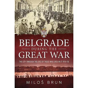 Belgrade During the Great War: The City Through the Eyes of Those Who Lived in It, 1914-18