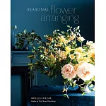 Seasonal Flower Arranging: Fill Your Home With Blooms, Branches, and Foraged Materials All Year Round