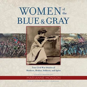 Women of the Blue & Gray Lib/E: True Civil War Stories of Mothers, Medics, Soldiers, and Spies
