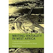 Writing Spatiality in West Africa: Colonial Legacies in the Anglophone/Francophone Novel
