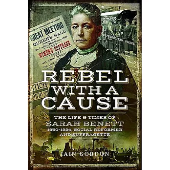 Rebel with a Cause: The Life and Times of Sarah Benett, 1850-1924, Social Reformer and Suffragette