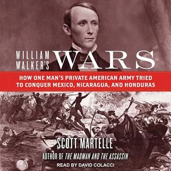 William Walker’s Wars: How One Man’s Private American Army Tried to Conquer Mexico, Nicaragua, and Honduras