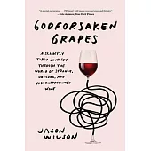 Godforsaken Grapes: A Slightly Tipsy Journey Through the World of Strange, Obscure, and Underappreciated Wine