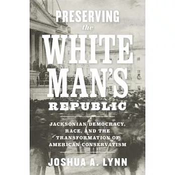 Preserving the White Man’s Republic: Jacksonian Democracy, Race, and the Transformation of American Conservatism