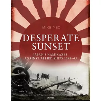 Desperate Sunset: Japan’s Kamikazes Against Allied Ships, 1944-45