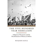 The Five Hundred Year Rebellion: Indigenous Movements and the Decolonization of History in Bolivia