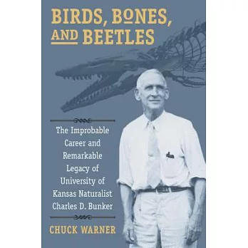 Birds, Bones, and Beetles: The Improbable Career and Remarkable Legacy of University of Kansas Naturalist Charles D. Bunker