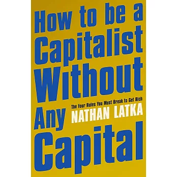How to Be a Capitalist Without Any Capital: The Four Rules You Must Break to Get Rich