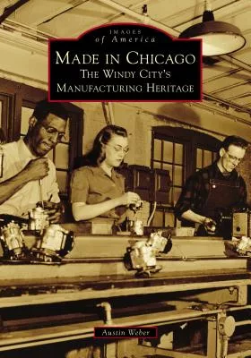 Made in Chicago: The Windy City’s Manufacturing Heritage