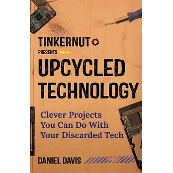 Tinkernut Presents Upcycled Technology: Clever Projects You Can Do With Your Discarded Tech