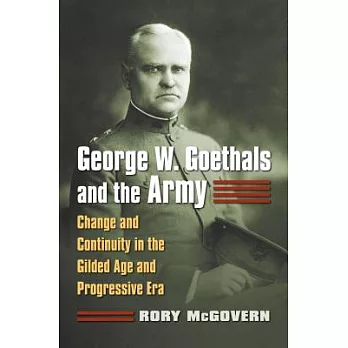 George W. Goethals and the Army: Change and Continuity in the Gilded Age and Progressive Era