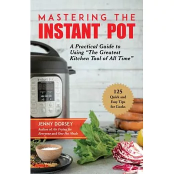 Mastering the Instant Pot: A Practical Guide to Using ＂The Greatest Kitchen Tool of All Time＂