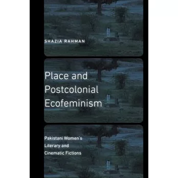 Place and Postcolonial Ecofeminism: Pakistani Women’s Literary and Cinematic Fictions
