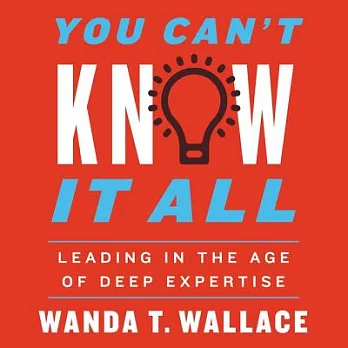 You Can’t Know It All: Leading in the Age of Deep Expertise