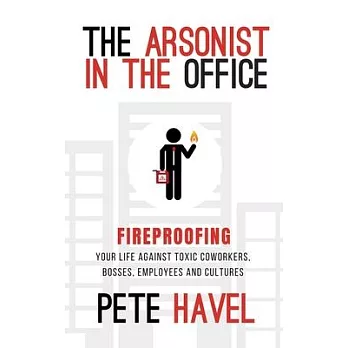 The Arsonist in the Office: Fireproofing Your Life Against Toxic Coworkers, Bosses, Employees, and Cultures