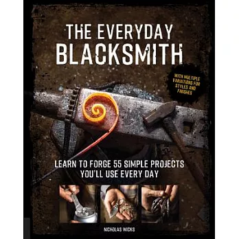 The Everyday Blacksmith: Learn to Forge 55 Simple Projects You’ll Use Every Day, With Multiple Variations for Styles and Finishe