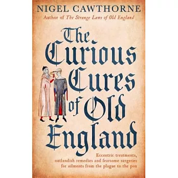 The Curious Cures of Old England: Eccentric Treatments, Outlandish Remedies and Fearsome Surgeries for Ailments from the Plague to the Pox