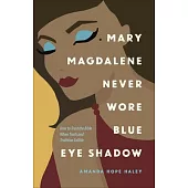 Mary Magdalene Never Wore Blue Eye Shadow: How to Trust the Bible When Truth and Tradition Collide