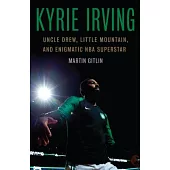 Kyrie Irving: Uncle Drew, Little Mountain, and Enigmatic Nba Superstar