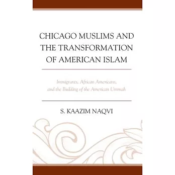 Chicago Muslims and the Transformation of American Islam: Immigrants, African Americans, and the Building of the American Ummah