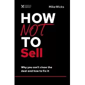 How Not to Sell: Why You Cant Close the Deal and How to Fix It