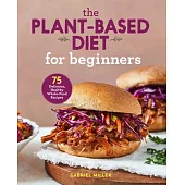 The Plant Based Diet for Beginners: 75 Delicious, Healthy Whole Food Recipes