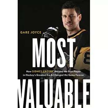 Most Valuable: How Sidney Crosby Became the Best Player in Hockey’’s Greatest Era and Changed the Game Forever